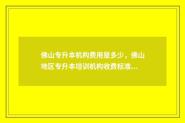 佛山专升本机构费用是多少,佛山地区专升本培训机构收费标准 佛山市专升本