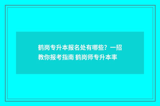 鹤岗专升本报名处有哪些？一招教你报考指南 鹤岗师专升本率
