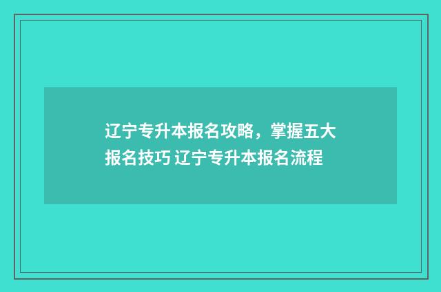 辽宁专升本报名攻略，掌握五大报名技巧 辽宁专升本报名流程