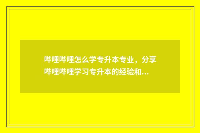 哔哩哔哩怎么学专升本专业，分享哔哩哔哩学习专升本的经验和技巧 哔哩哔哩怎么学数学
