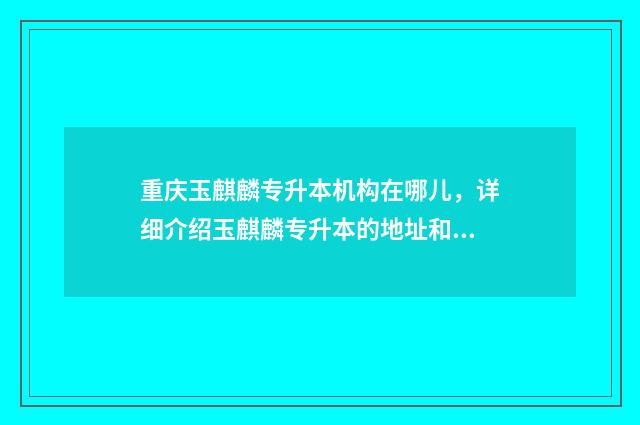 重庆玉麒麟专升本机构在哪儿，详细介绍玉麒麟专升本的地址和联系方式 重庆玉麒麟专升本收费标准