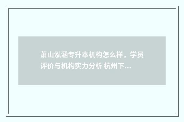 萧山泓涵专升本机构怎么样,学员评价与机构实力分析 杭州下沙宏图专升本