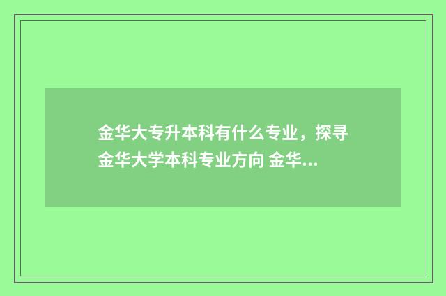 金华大专升本科有什么专业,探寻金华大学本科专业方向 金华职业升本