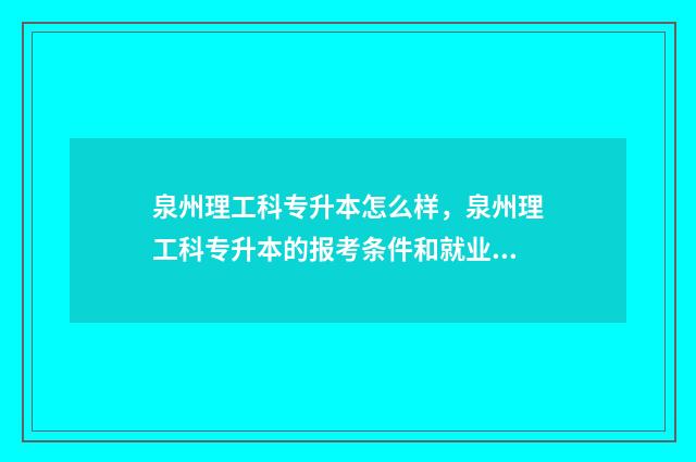 泉州理工科专升本怎么样，泉州理工科专升本的报考条件和就业前景 泉州理工学院专升本