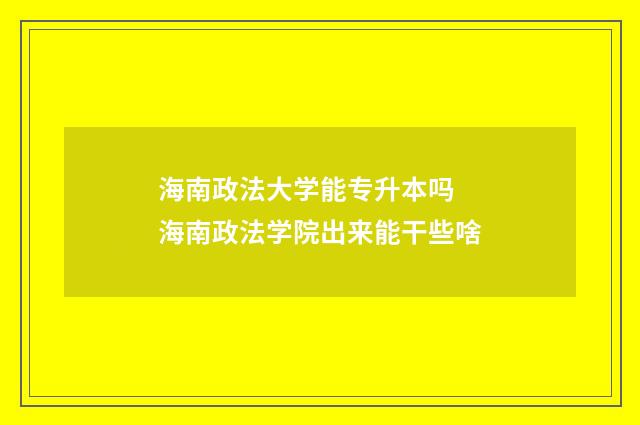 海南政法大学能专升本吗 海南政法学院出来能干些啥