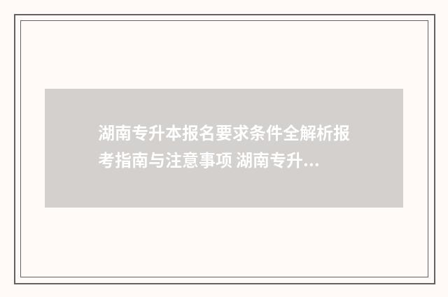 湖南专升本报名要求条件全解析报考指南与注意事项 湖南专升本报名时间2025