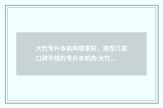 大竹专升本机构哪家好,推荐几家口碑不错的专升本机构 大竹县自考的考试地点在哪