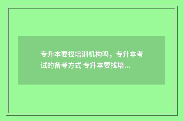 专升本要找培训机构吗，专升本考试的备考方式 专升本要找培训学校吗