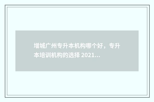 增城广州专升本机构哪个好,专升本培训机构的选择 2021年广州专升本学校有哪些