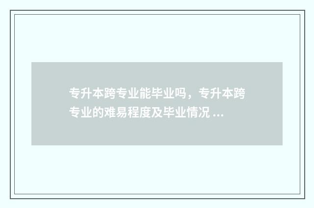 专升本跨专业能毕业吗，专升本跨专业的难易程度及毕业情况 专升本跨专业的学校