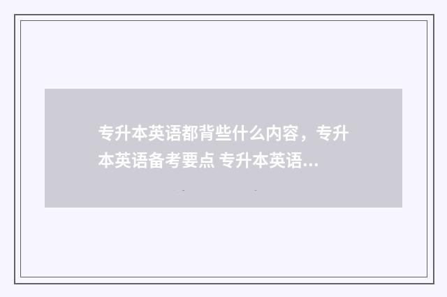 专升本英语都背些什么内容,专升本英语备考要点 专升本英语背诵软件