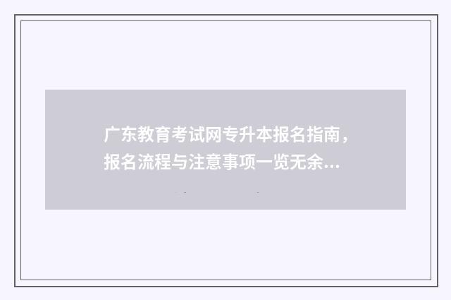 广东教育考试网专升本报名指南,报名流程与注意事项一览无余 广东教育考试网站官网