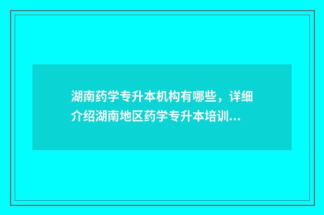 湖南药学专升本机构有哪些，详细介绍湖南地区药学专升本培训机构 湖南药学专升本的学校有哪些?