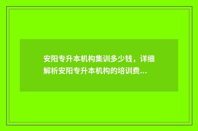 安阳专升本机构集训多少钱,详细解析安阳专升本机构的培训费用 安阳市专升本