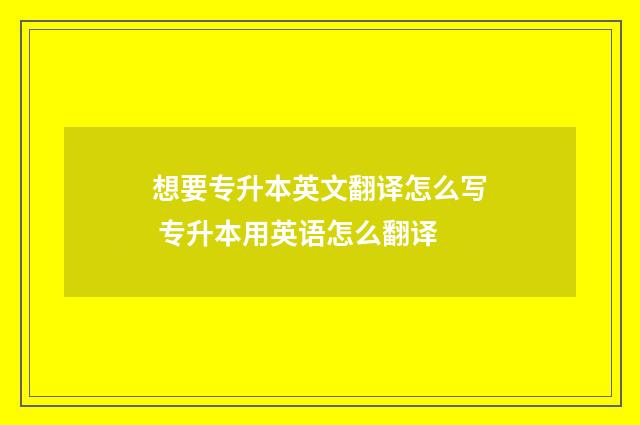 想要专升本英文翻译怎么写 专升本用英语怎么翻译