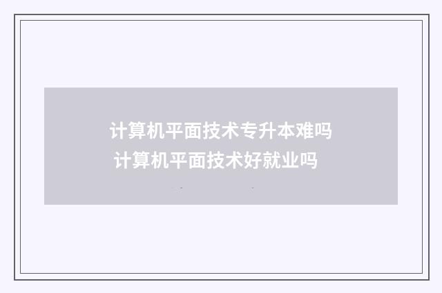 计算机平面技术专升本难吗 计算机平面技术好就业吗