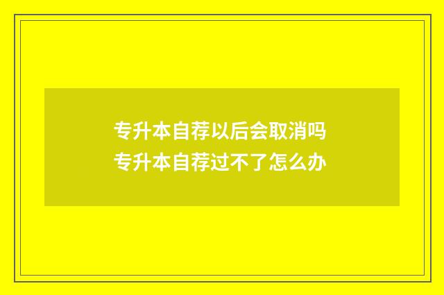 专升本自荐以后会取消吗 专升本自荐过不了怎么办