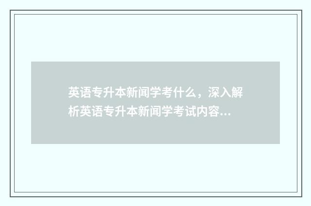 英语专升本新闻学考什么，深入解析英语专升本新闻学考试内容 英语专升本文章