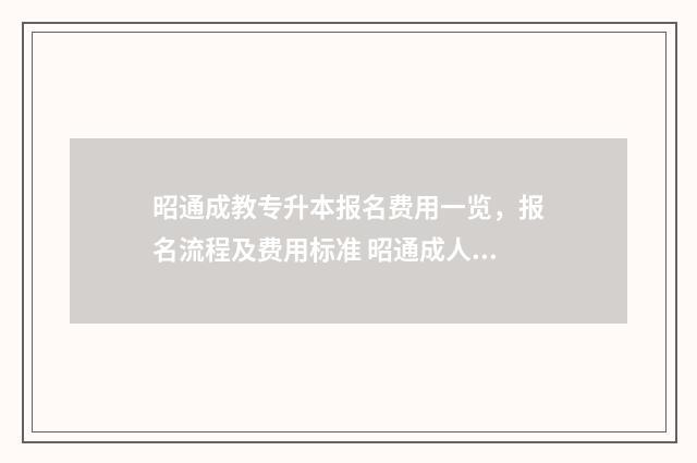 昭通成教专升本报名费用一览，报名流程及费用标准 昭通成人自考报名网站