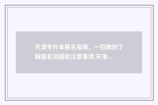 天津专升本报名指南，一招教你了解报名流程和注意事项 天津专升本报名流程