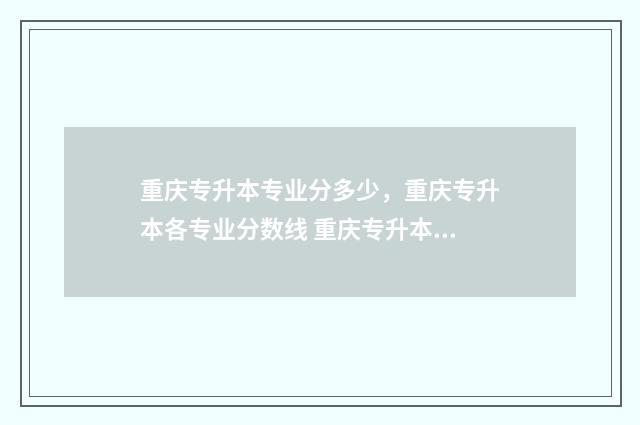 重庆专升本专业分多少,重庆专升本各专业分数线 重庆专升本专业有哪些