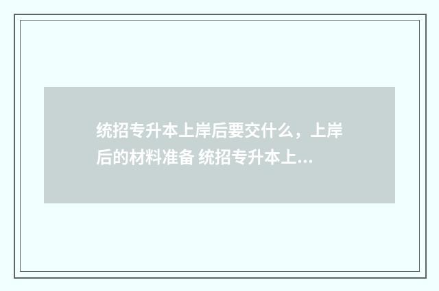 统招专升本上岸后要交什么,上岸后的材料准备 统招专升本上岸公办需要什么条件