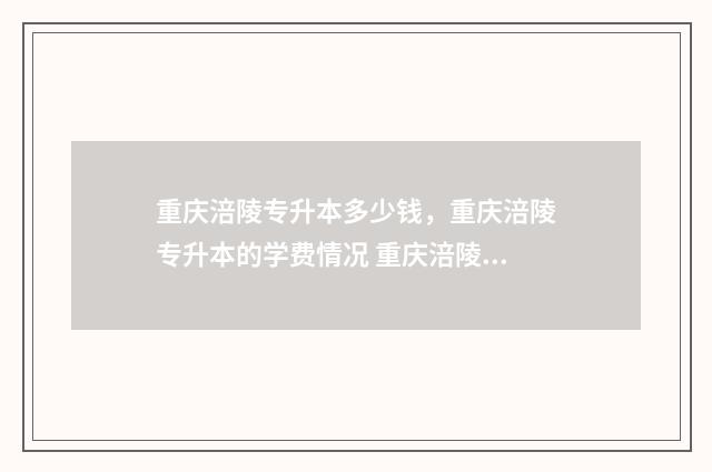 重庆涪陵专升本多少钱,重庆涪陵专升本的学费情况 重庆涪陵的专科