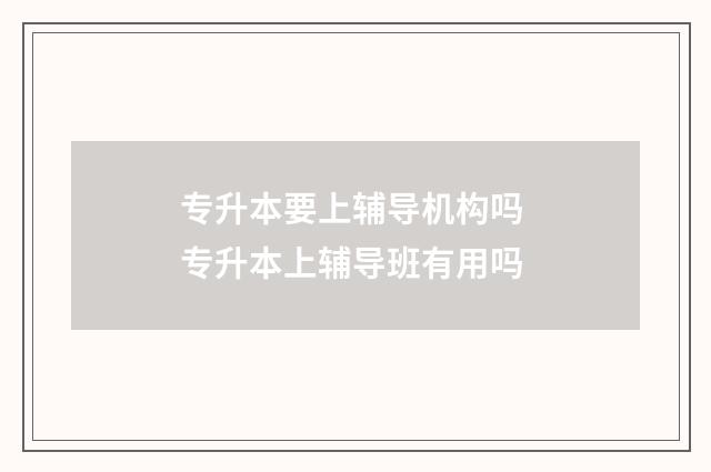 专升本要上辅导机构吗 专升本上辅导班有用吗