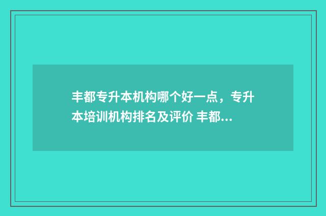 丰都专升本机构哪个好一点,专升本培训机构排名及评价 丰都县招办