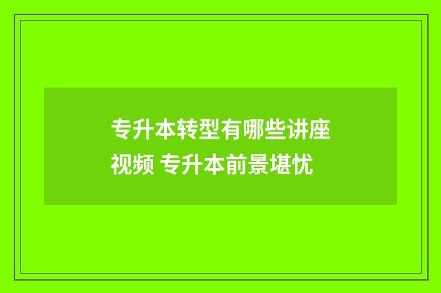 专升本转型有哪些讲座视频 专升本前景堪忧