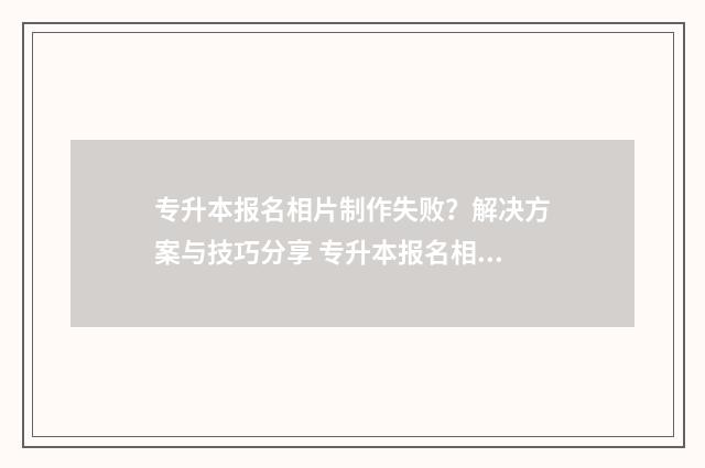 专升本报名相片制作失败？解决方案与技巧分享 专升本报名相片加载不出来