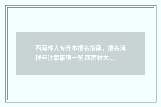 西南林大专升本报名指南，报名流程与注意事项一览 西南林大专升本2024招生计划