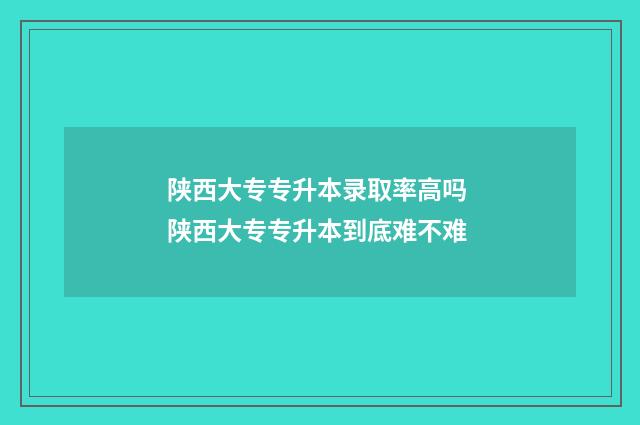 陕西大专专升本录取率高吗 陕西大专专升本到底难不难