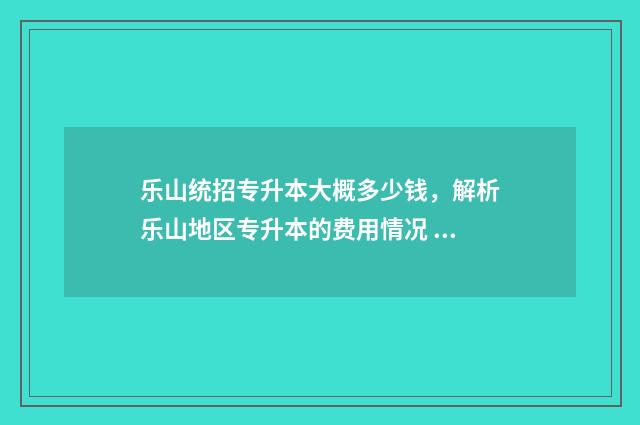 乐山统招专升本大概多少钱，解析乐山地区专升本的费用情况 乐山统招专升本培训机构有哪些