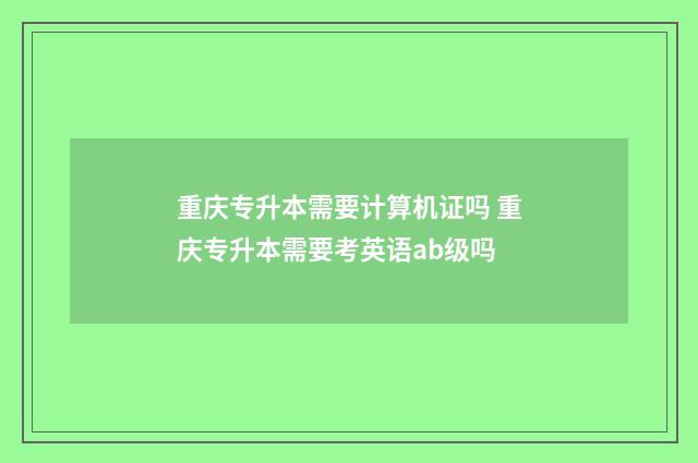 重庆专升本需要计算机证吗 重庆专升本需要考英语ab级吗