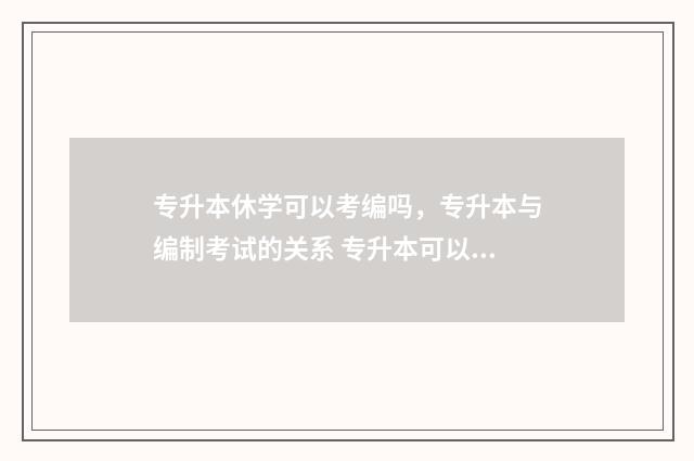 专升本休学可以考编吗,专升本与编制考试的关系 专升本可以申请休学吗休学了还需要交学费吗