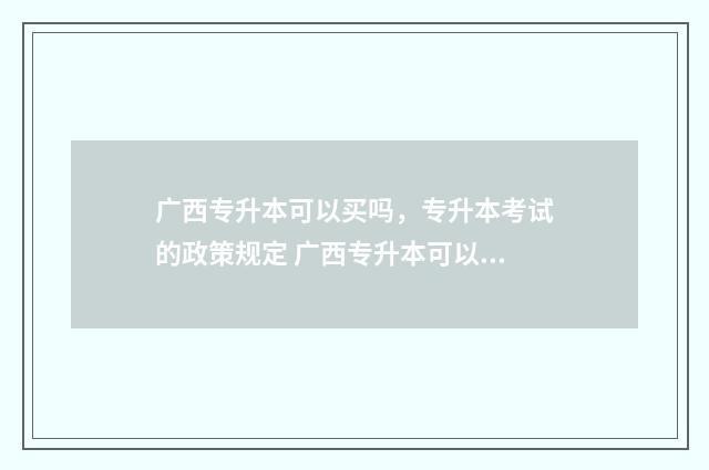 广西专升本可以买吗,专升本考试的政策规定 广西专升本可以考几次机会