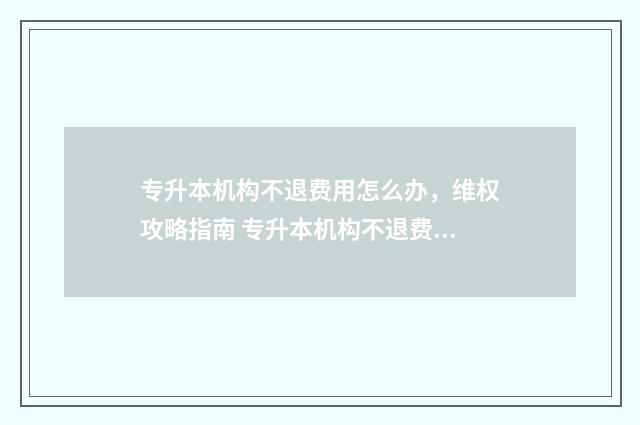 专升本机构不退费用怎么办,维权攻略指南 专升本机构不退费合法吗