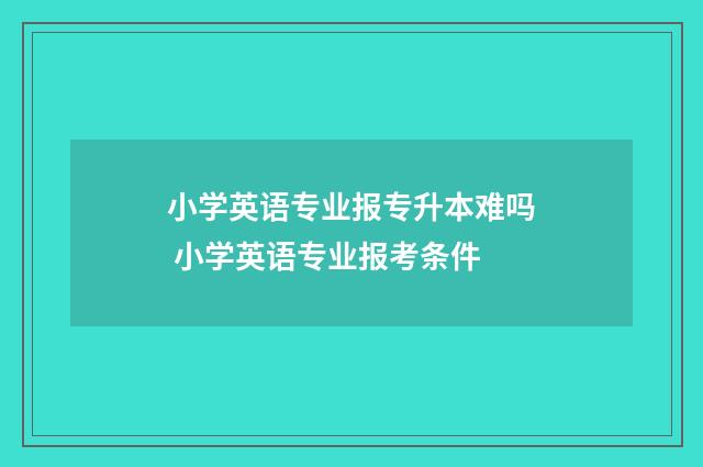 小学英语专业报专升本难吗 小学英语专业报考条件