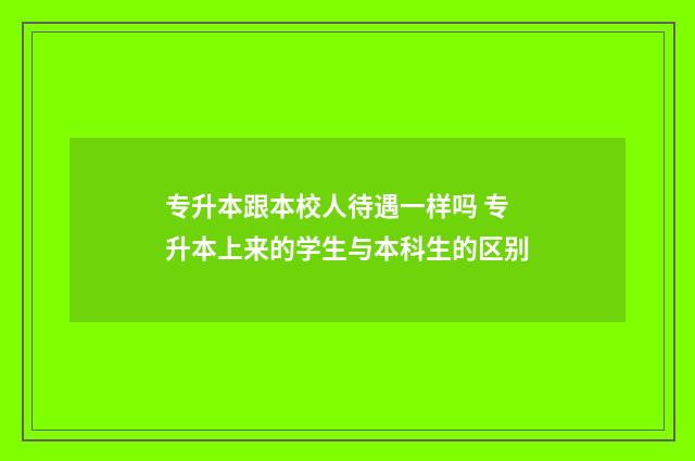 专升本跟本校人待遇一样吗 专升本上来的学生与本科生的区别