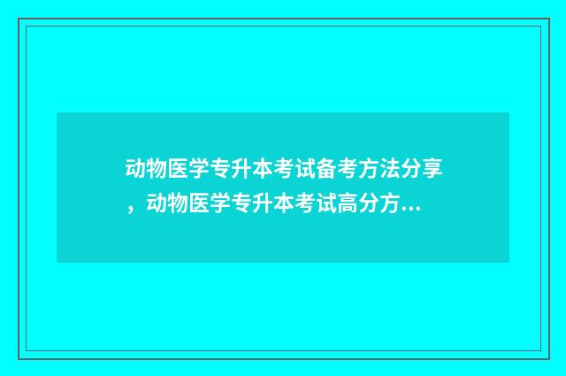 动物医学专升本考试备考方法分享，动物医学专升本考试高分方法 动物医学专升本分数线