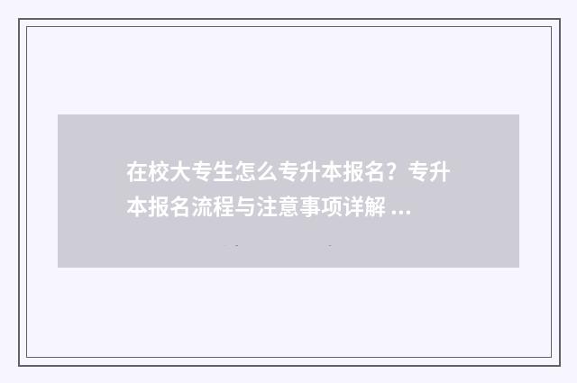 在校大专生怎么专升本报名？专升本报名流程与注意事项详解 在校大专生怎么接本科
