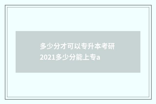 多少分才可以专升本考研 2021多少分能上专a