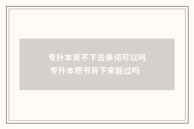 专升本背不下去单词可以吗 专升本把书背下来能过吗