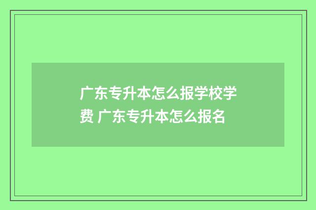 广东专升本怎么报学校学费 广东专升本怎么报名