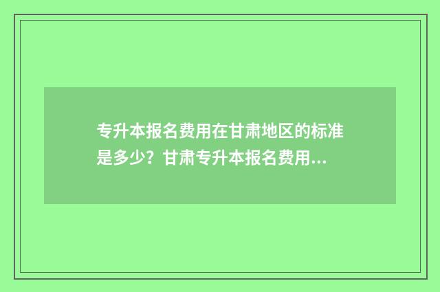 专升本报名费用在甘肃地区的标准是多少？甘肃专升本报名费用解析 专升本报名费用多少钱
