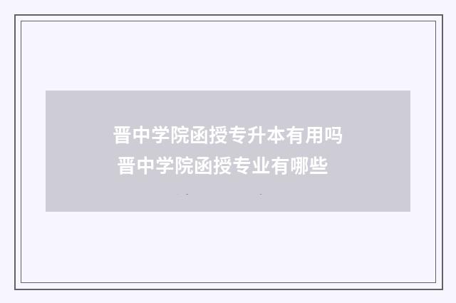 晋中学院函授专升本有用吗 晋中学院函授专业有哪些
