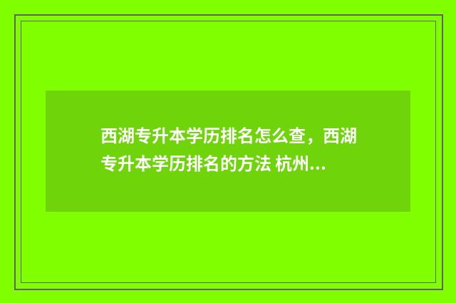 西湖专升本学历排名怎么查,西湖专升本学历排名的方法 杭州专升本专业对照表