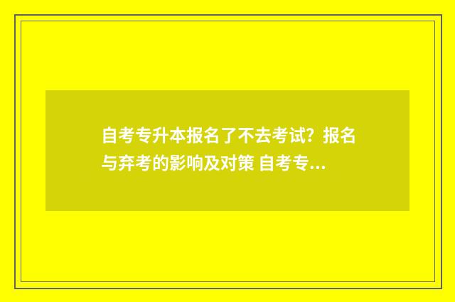 自考专升本报名了不去考试？报名与弃考的影响及对策 自考专升本报名入口官网2024报名时间
