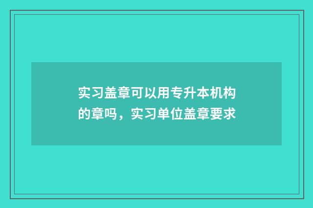 实习盖章可以用专升本机构的章吗,实习单位盖章要求